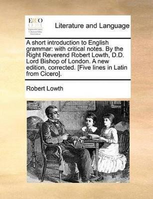 A Short Introduction to English Grammar: With Critical Notes. by the Right Reverend Robert Lowth, D.D. Lord Bishop of London. a New Edition, Corrected. [Five Lines in Latin from Cicero]. – Lowth Robert