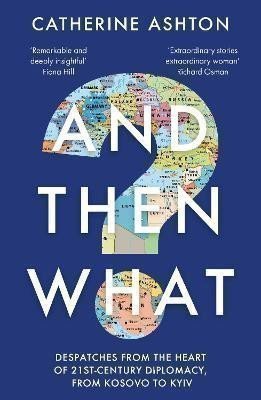 And Then What?: Despatches From the Heart of 21st-Century Diplomacy, From Kosovo to Kiev – Ashton Catherine