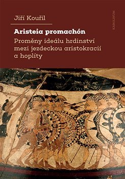 Aristeia promachón - Proměny ideálu hrdinství mezi jezdeckou aristokracií a hoplíty – Kouřil Jiří