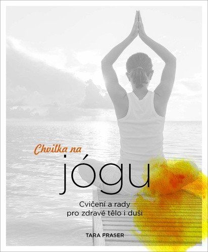Chvilka na jógu - Cvičení a rady pro zdravé tělo i duši – Tara Fraser