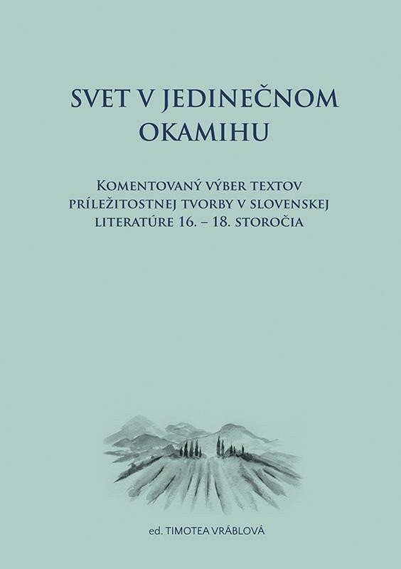 Svet v jedinečnom okamihu Komentovaný výber textov príležitostnej tvorby v slovenskej literatúre 16.–18. storočia (slovensky) – Vráblová Timotea