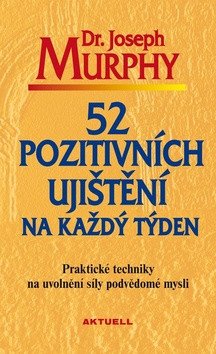 52 pozitivních ujištění na každý týden - Praktické techniky na uvolnění síly podvědomé mysli – Joseph Murphy
