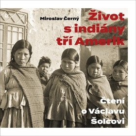 Život s indiány tří Amerik - Čtení o Václavu Šolcovi – Miroslav Černý