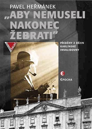 Aby nemusel nakonec žebrati - Příběhy z dějin karlínské Invalidovny – Pavel Heřmánek
