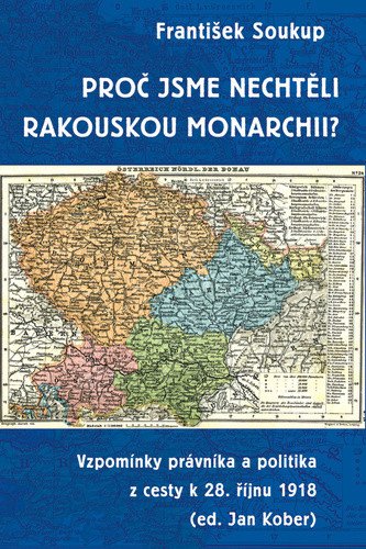 Proč jsme nechtěli rakouskou monarchii? - Vzpomínky právníka a politika z cesty k 28. říjnu 1918 – František Soukup