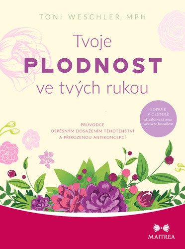 Tvoje plodnost ve tvých rukou - Průvodce úspěšným dosažením těhotenství a přirozenou antikoncepcí – Toni Weschler