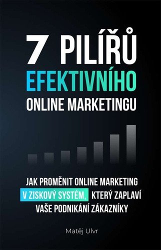 7 pilířů efektivního marketingu - Jak proměnit online marketing v ziskový systém, který zaplaví vaše podnikání zákazníky – Matěj Ulvr