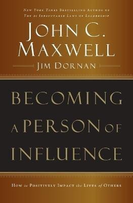 Becoming a Person of Influence: How to Positively Impact the Lives of Others – John C. Maxwell