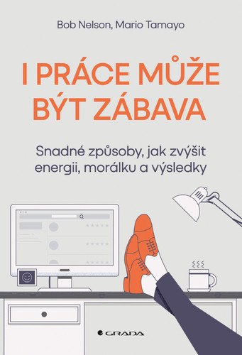I práce může být zábava - Snadné způsoby, jak zvýšit energii, morálku a výsledky – Bob Nelson