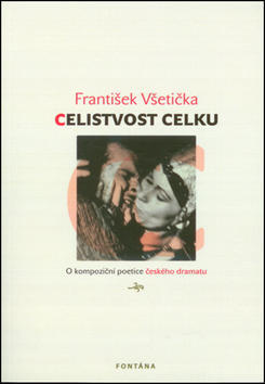 Celistvost celku - O kompoziční poetice českého dramatu - František Všetička