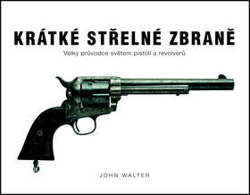 Krátké střelné zbraně - Velký průvodce světem pistolí a revolverů - John Walter