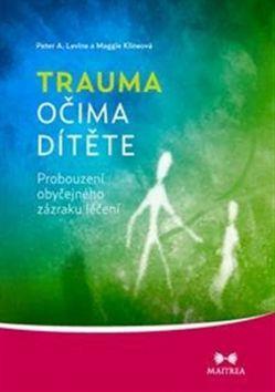Trauma očima dítěte - Probouzení obyčejného zázraku léčení - Maggie Klineová; Peter A. Levine