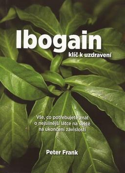 Ibogain Klíč k uzdravení - Vše, co potřebujete znát o nejsilnější látce na světě na ukončení závislostí - Peter Frank
