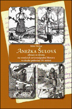 Anežka Šulová - Obrazy ze života na vesnicích severozápadní Moravy ve druhé polovině 19.století - Miloš Melzer