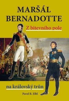Maršál Bernadotte - Z bitevního pole na královský trůn - Pavel B. Elbl