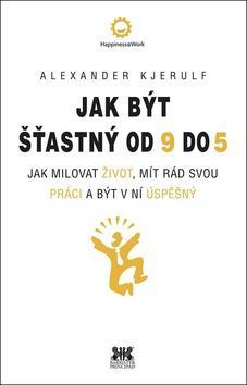 Jak být šťastný od 9 do 5 - Jak milovat život, mít rád svou práci a být v ní úspěšný - Alexander Kjerulf