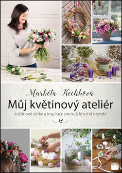 Můj květinový ateliér - květinové dárky a inspirace pro každé roční období - Markéta Keclíková