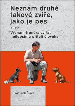 Neznám druhé takové zvíře, jako je pes - aneb Vyznání trenéra zvířat nejlepšímu příteli člověka - František Šusta
