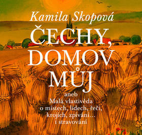 Čechy, domov můj - aneb Malá vlastivěda o místech, lidech, řeči, krojích, zpívání... i stravování - Kamila Skopová