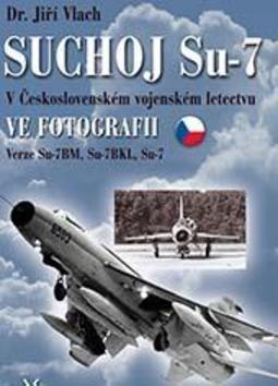 SUCHOJ Su-7 v československém vojenském letectvu ve fotografii - Verze Su-7BM, Su-7BKL a Su-7U - Jiří Vlach