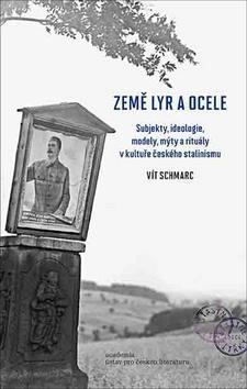 Země lyr a ocele - Subjekty, ideologie, modely, mýty a rituály v kultuře českého stalinismu - Vít Schmarc