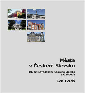 Města v Českém Slezsku - 100 let novodobého Českého Slezska, 1918 – 2018 - Eva Tvrdá