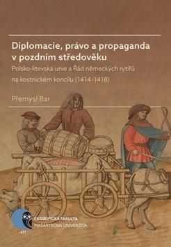 Diplomacie, právo a propaganda v pozdním středověku - Polsko-litevská unie a Řád německých rytířů na kostnickém koncilu (1414–1418) - Přemysl Bar