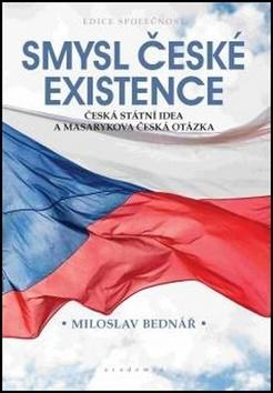 Smysl české existence - Česká státní idea a Masarykova česká otázka - Miloslav Bednář