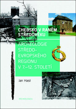 Chebsko v raném středověku - Archeologie středoevropského regionu v 7.–12. století - Jan Hasil