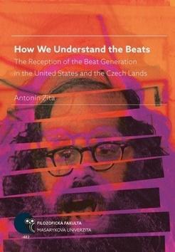 How We Understand the Beats - The Reception of the Beat Generation in the United States and the Czech Lands - Antonín Zita