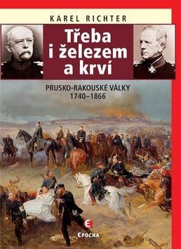 Třeba i železem a krví - Prusko-rakouské války 1740–1866 - Karel Richter