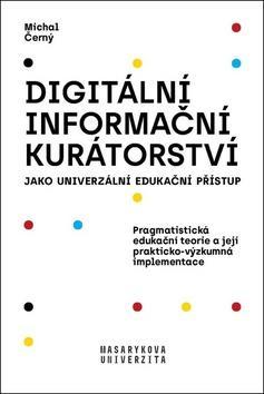 Digitální informační kurátorství jako univerzální edukační přístup - Pragmatistická edukační teorie a její prakticko-výzkumná implementace - Michal Černý