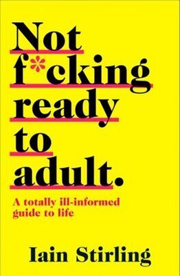 Not F*cking Ready to Adult - A Totally Ill-informed Guide to Life - Iain Stirling