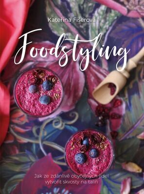 Foodstyling - Jak ze zdánlivě obyčejných jídel vytvořit skvosty na talíři - Kateřina Fišerová