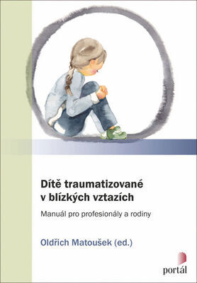 Dítě traumatizované v blízkých vztazích - Manuál pro profesionály a rodiny - Oldřich Matoušek