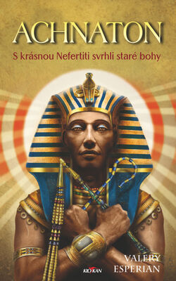 Achnaton - S krásnou Nefertiti svrhli staré bohy - Valery Esperian