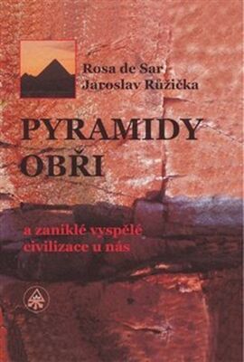 Pyramidy, obři a zaniklé vyspělé civilizace u nás - Rosa de Sar; Jaroslav Růžička