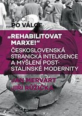 Rehabilitovat Marxe! - Československá stranická inteligence a myšlení poststalinské modernity - Jan Mervart; Jiří Růžička