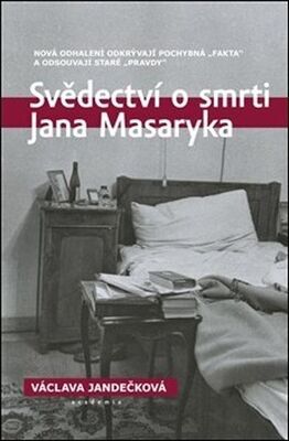 Svědectví o smrti Jana Masaryka - Nová odhalení odkrývají pochybná „fakta“ a odsouvají staré „pravdy“ - Václava Jandečková