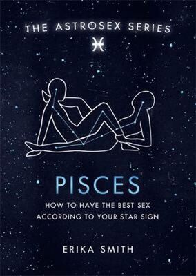 Astrosex: Pisces - How to have the best sex according to your star sign - Erika W. Smith