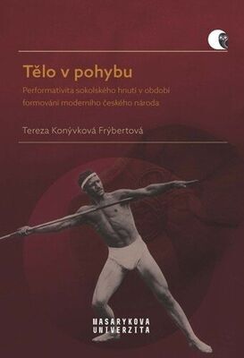Tělo v pohybu - Performativita sokolského hnutí v období formování moderního českého národa - Tereza Frýbertová Konývková