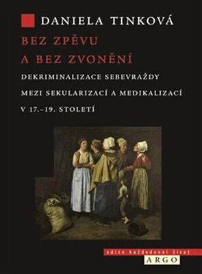 Bez zpěvu a bez zvonění - Dekriminalizace sebevraždy mezi sekularizací a medikalizací v 17.–19. století - Daniela Tinková