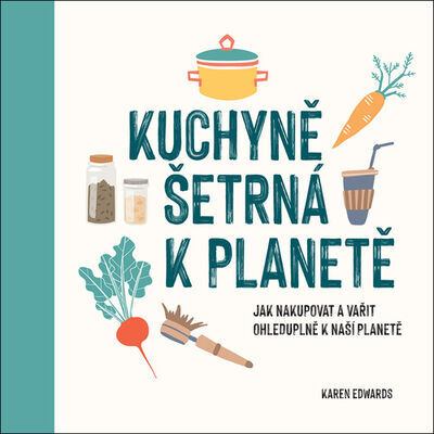 Kuchyně šetrná k planetě - Jak nakupovat a vařit ohleduplně k naší planetě - Karen Edwards