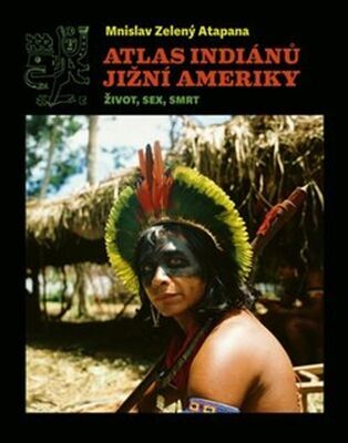Atlas indiánů Jižní Ameriky - Život, sex, smrt - Mnislav Zelený-Atapana