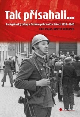Tak přísahali... - Partyzánský odboj v českém pohraničí 1939–1945 - Martin Vaňourek; Emil Trojan