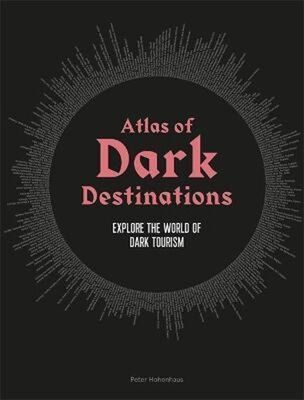 Atlas of Dark Destinations - Explore the World of Dark Tourism - Peter Hohenhaus