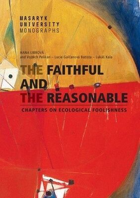 The Faithful and the Reasonable - Chapters on Ecological Foolishness - Lucie Galčanová; Lukáš Kala; Hana Librová; Vojtěch Pelikán