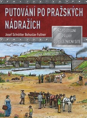 Putování po pražských nádražích - Napojování Prahy do železniční sítě - Josef Schrötter; Bohuslav Fultner