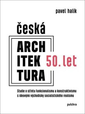 Česká architektura 50. let - Studie o střetu funkcionalismu a konstruktivismu s ideovými východisky socialist - Pavel Halík
