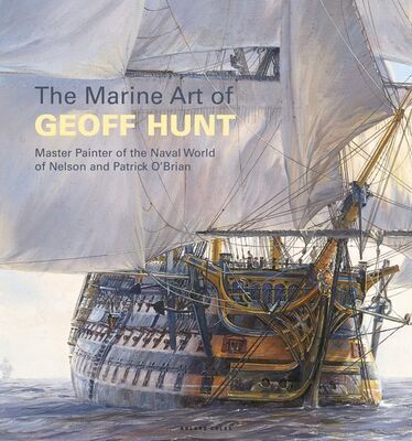 The Marine Art of Geoff Hunt - Master Painter of the Naval World of Nelson and Patrick O'Brian - Geoff Hunt